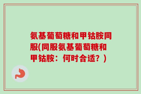 氨基葡萄糖和甲钴胺同服(同服氨基葡萄糖和甲钴胺：何时合适？)