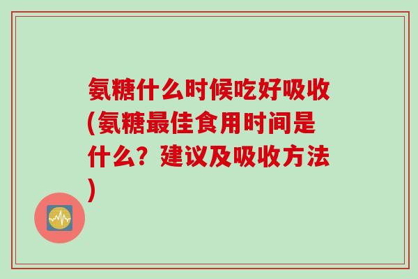 氨糖什么时候吃好吸收(氨糖最佳食用时间是什么？建议及吸收方法)