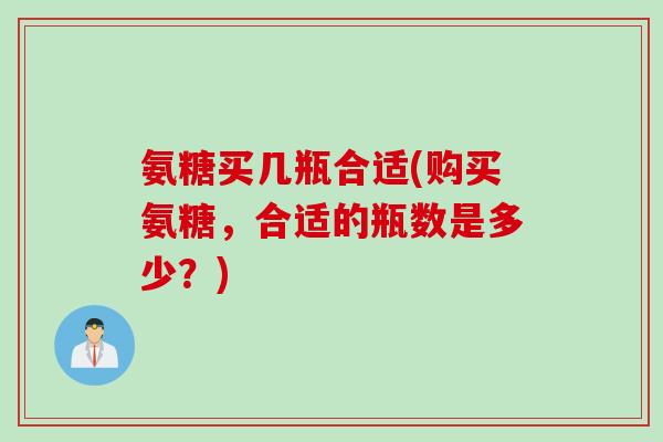 氨糖买几瓶合适(购买氨糖，合适的瓶数是多少？)