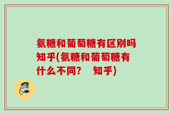 氨糖和葡萄糖有区别吗知乎(氨糖和葡萄糖有什么不同？  知乎)
