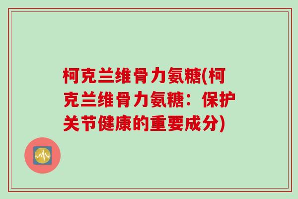 柯克兰维骨力氨糖(柯克兰维骨力氨糖：保护关节健康的重要成分)