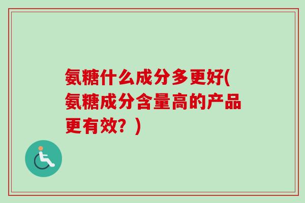 氨糖什么成分多更好(氨糖成分含量高的产品更有效？)