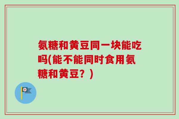 氨糖和黄豆同一块能吃吗(能不能同时食用氨糖和黄豆？)