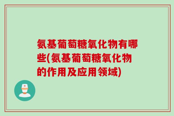 氨基葡萄糖氧化物有哪些(氨基葡萄糖氧化物的作用及应用领域)