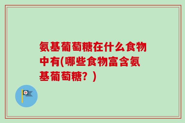 氨基葡萄糖在什么食物中有(哪些食物富含氨基葡萄糖？)