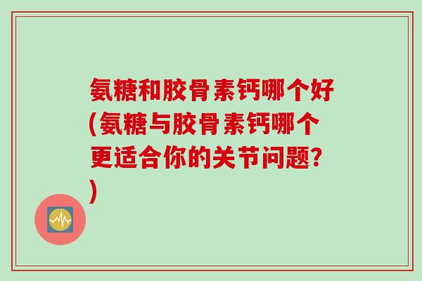 氨糖和胶骨素钙哪个好(氨糖与胶骨素钙哪个更适合你的关节问题？)