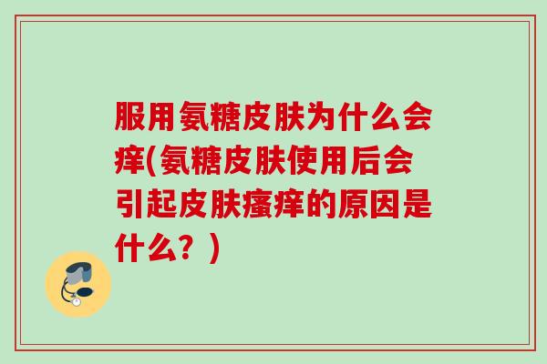 服用氨糖皮肤为什么会痒(氨糖皮肤使用后会引起皮肤瘙痒的原因是什么？)