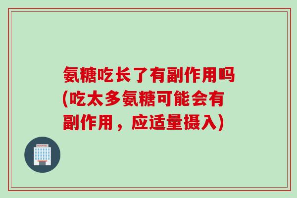 氨糖吃长了有副作用吗(吃太多氨糖可能会有副作用，应适量摄入)