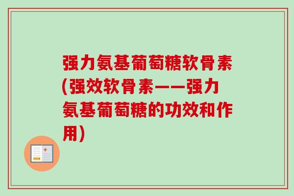 强力氨基葡萄糖软骨素(强效软骨素——强力氨基葡萄糖的功效和作用)