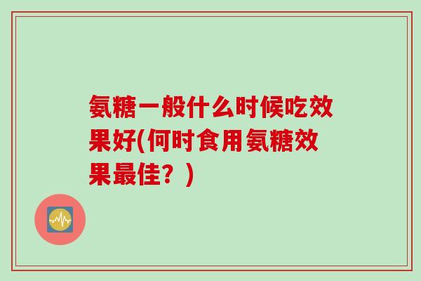 氨糖一般什么时候吃效果好(何时食用氨糖效果最佳？)