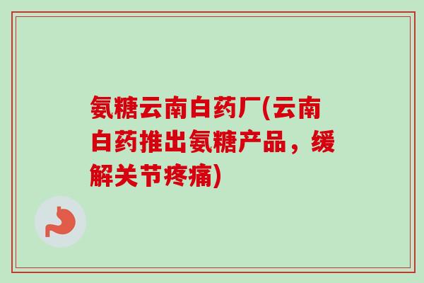 氨糖云南白药厂(云南白药推出氨糖产品，缓解关节疼痛)