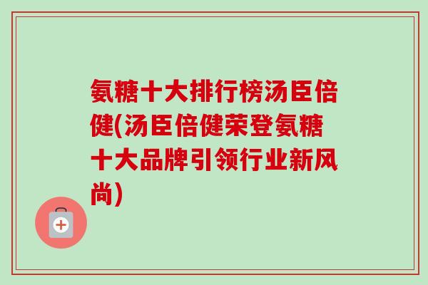 氨糖十大排行榜汤臣倍健(汤臣倍健荣登氨糖十大品牌引领行业新风尚)