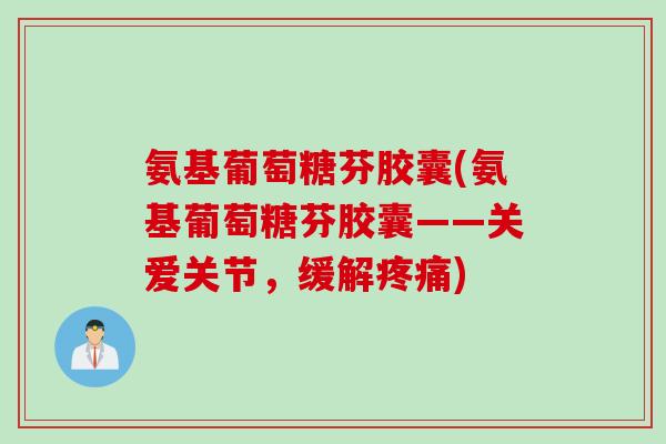 氨基葡萄糖芬胶囊(氨基葡萄糖芬胶囊——关爱关节，缓解疼痛)