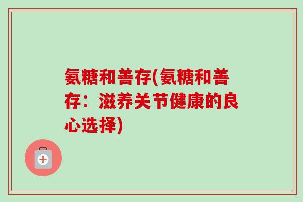 氨糖和善存(氨糖和善存：滋养关节健康的良心选择)