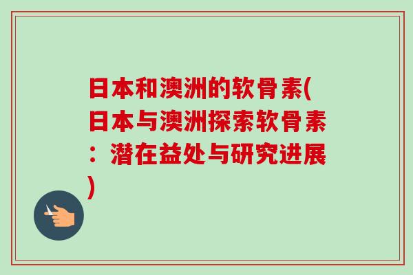 日本和澳洲的软骨素(日本与澳洲探索软骨素：潜在益处与研究进展)