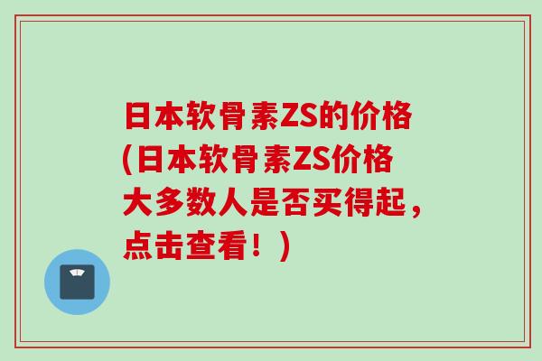 日本软骨素ZS的价格(日本软骨素ZS价格大多数人是否买得起,点击查看!) 日本软骨素ZS的价格(日本软骨素ZS价格大多数人是否买得起,点击查看!)