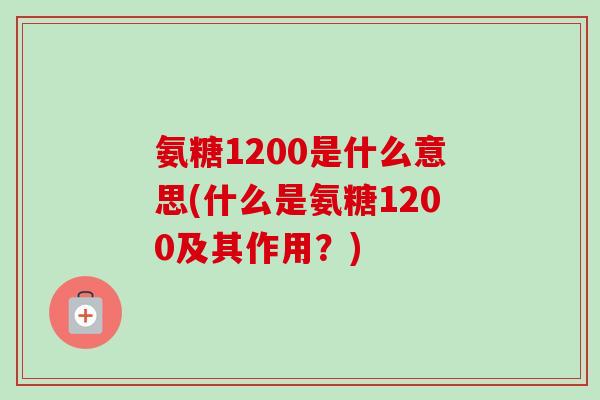 氨糖1200是什么意思(什么是氨糖1200及其作用？)