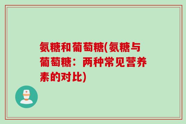氨糖和葡萄糖(氨糖与葡萄糖：两种常见营养素的对比)