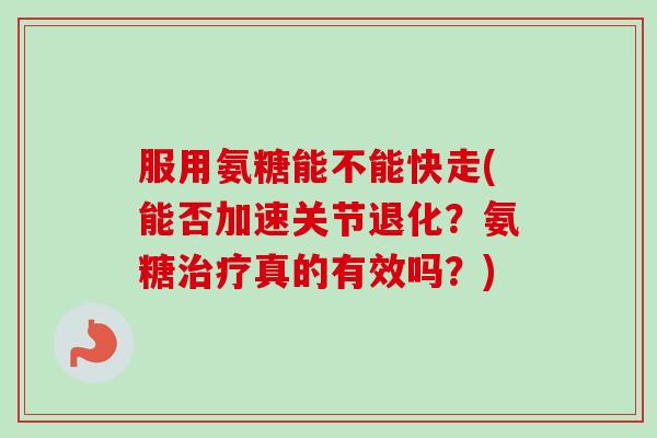 服用氨糖能不能快走(能否加速关节退化？氨糖治疗真的有效吗？)