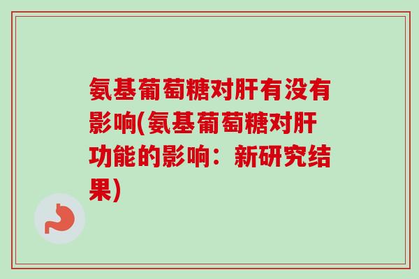 氨基葡萄糖对肝有没有影响(氨基葡萄糖对肝功能的影响：新研究结果)
