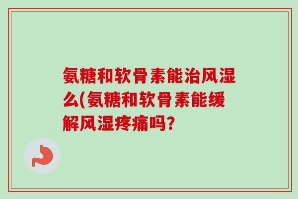 氨糖和软骨素能治风湿么(氨糖和软骨素能缓解风湿疼痛吗？