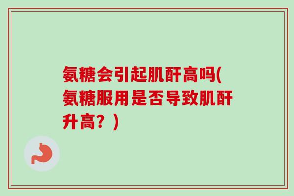 氨糖会引起肌酐高吗(氨糖服用是否导致肌酐升高？)
