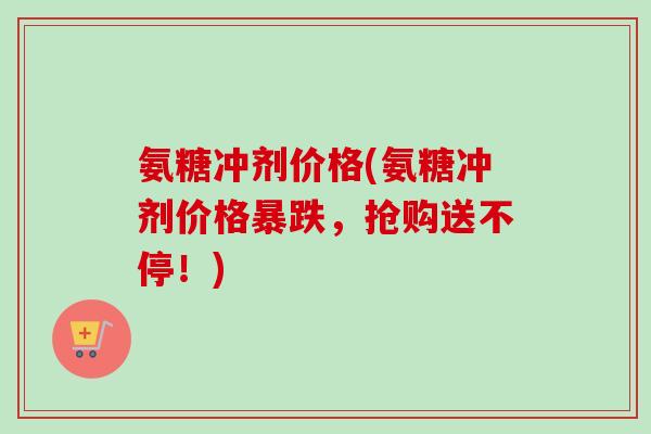 氨糖冲剂价格(氨糖冲剂价格暴跌，抢购送不停！)
