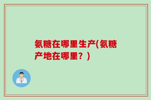 氨糖在哪里生产(氨糖产地在哪里？)