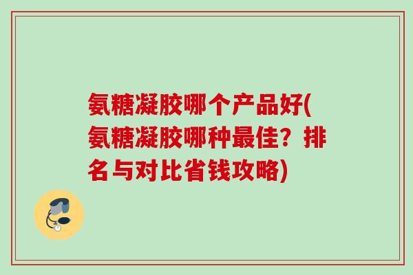 氨糖凝胶哪个产品好(氨糖凝胶哪种佳?排名与对比省钱攻略) 氨糖凝胶哪个产品好(氨糖凝胶哪种佳?排名与对比省钱攻略)