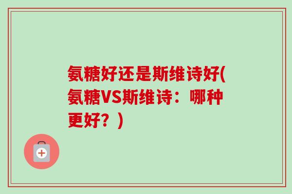 氨糖好还是斯维诗好(氨糖VS斯维诗：哪种更好？)