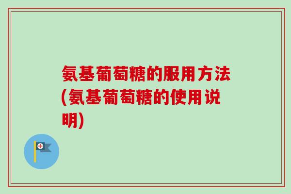 氨基葡萄糖的服用方法(氨基葡萄糖的使用说明)