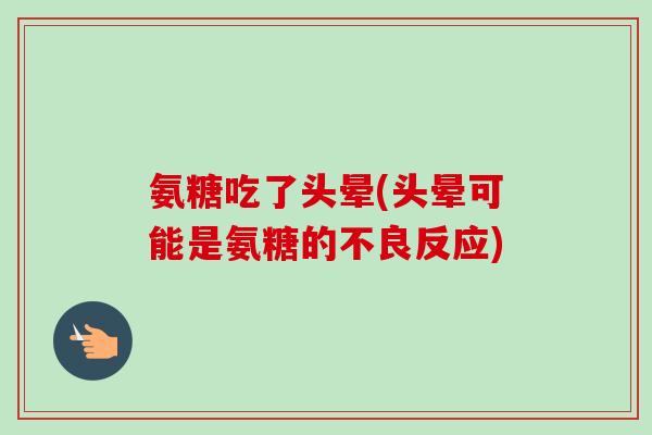 氨糖吃了头晕(头晕可能是氨糖的不良反应)