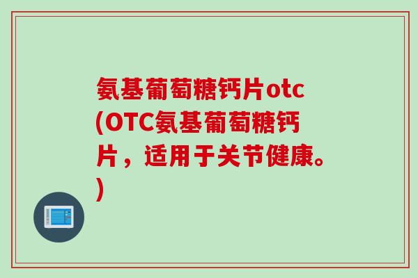 氨基葡萄糖钙片otc(OTC氨基葡萄糖钙片，适用于关节健康。)