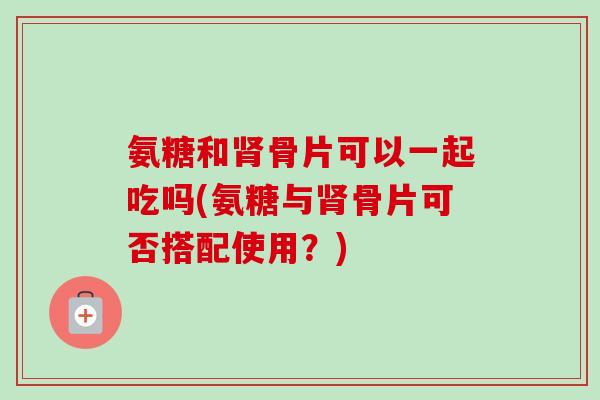 氨糖和肾骨片可以一起吃吗(氨糖与肾骨片可否搭配使用？)
