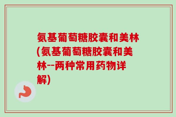 氨基葡萄糖胶囊和美林(氨基葡萄糖胶囊和美林--两种常用药物详解)
