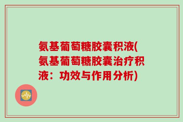 氨基葡萄糖胶囊积液(氨基葡萄糖胶囊治疗积液：功效与作用分析)