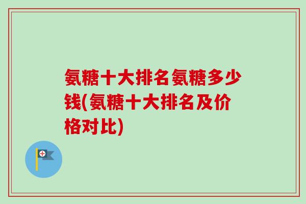 氨糖十大排名氨糖多少钱(氨糖十大排名及价格对比)