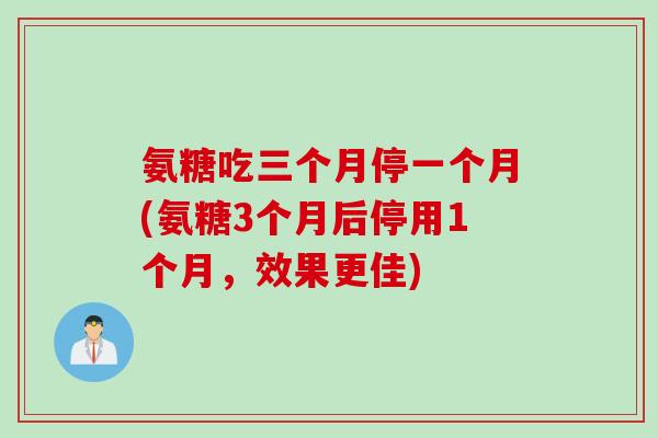 氨糖吃三个月停一个月(氨糖3个月后停用1个月，效果更佳)