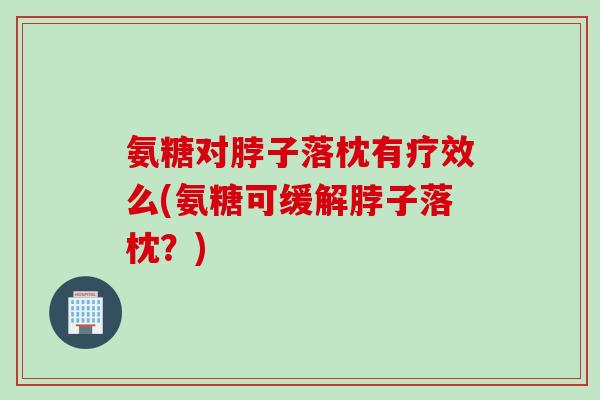 氨糖对脖子落枕有疗效么(氨糖可缓解脖子落枕？)