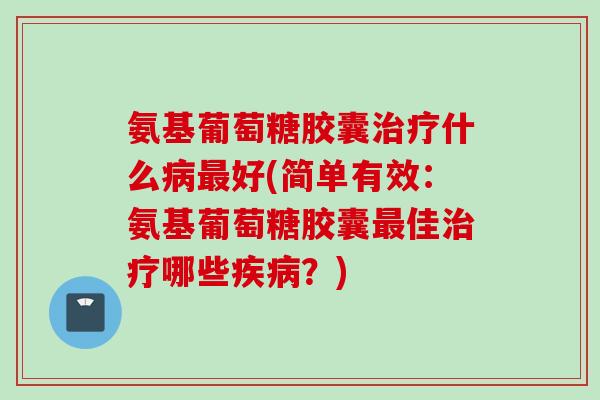 氨基葡萄糖胶囊治疗什么病最好(简单有效：氨基葡萄糖胶囊最佳治疗哪些疾病？)