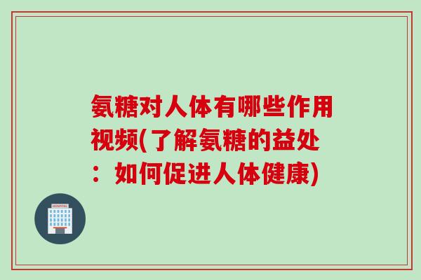 氨糖对人体有哪些作用视频(了解氨糖的益处:如何促进人体健康) 氨糖对人体有哪些作用视频(了解氨糖的益处:如何促进人体健康)