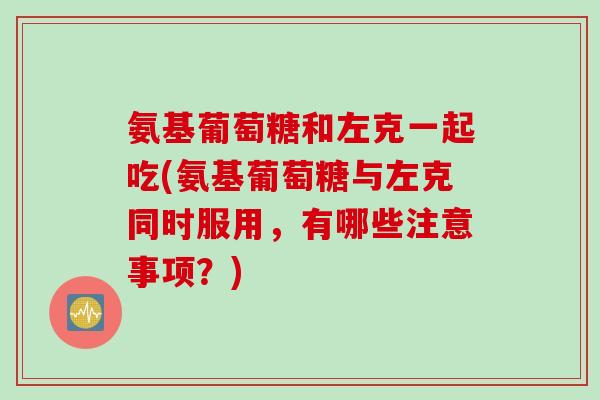 氨基葡萄糖和左克一起吃(氨基葡萄糖与左克同时服用，有哪些注意事项？)