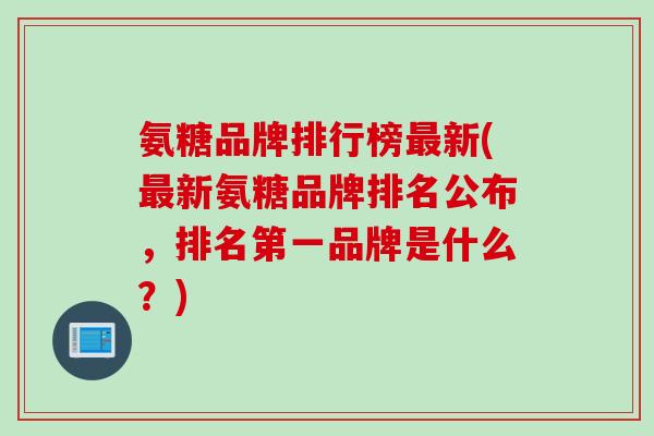 氨糖品牌排行榜最新(最新氨糖品牌排名公布，排名第一品牌是什么？)