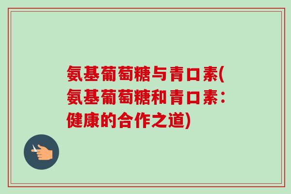 氨基葡萄糖与青口素(氨基葡萄糖和青口素：健康的合作之道)