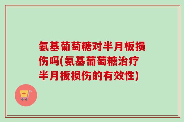 氨基葡萄糖对半月板损伤吗(氨基葡萄糖治疗半月板损伤的有效性)