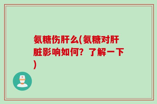 氨糖伤肝么(氨糖对肝脏影响如何？了解一下)