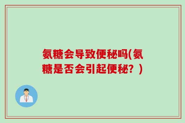 氨糖会导致吗(氨糖是否会引起?) 氨糖会导致吗(氨糖是否会引起?)
