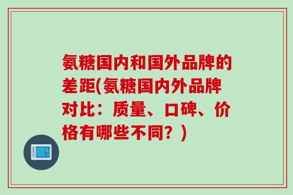 氨糖国内和国外品牌的差距(氨糖国内外品牌对比：质量、口碑、价格有哪些不同？)