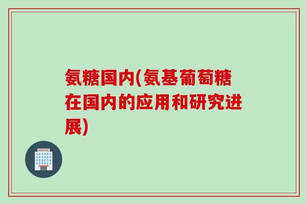 氨糖国内(氨基葡萄糖在国内的应用和研究进展)