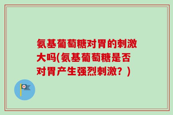 氨基葡萄糖对胃的刺激大吗(氨基葡萄糖是否对胃产生强烈刺激？)